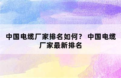 中国电缆厂家排名如何？ 中国电缆厂家最新排名